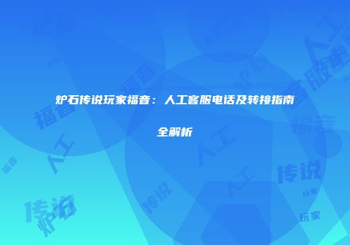 炉石传说玩家福音：人工客服电话及转接指南全解析