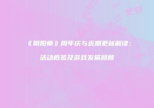 《阴阳师》周年庆与近期更新解读：活动概览及游戏发展回顾