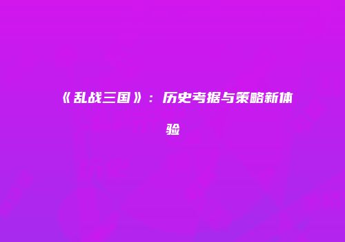 《乱战三国》：历史考据与策略新体验
