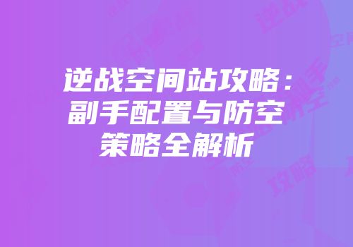 逆战空间站攻略：副手配置与防空策略全解析