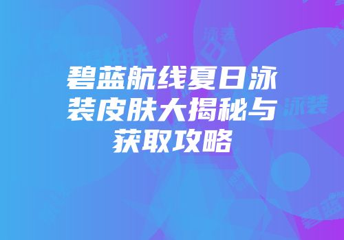 碧蓝航线夏日泳装皮肤大揭秘与获取攻略