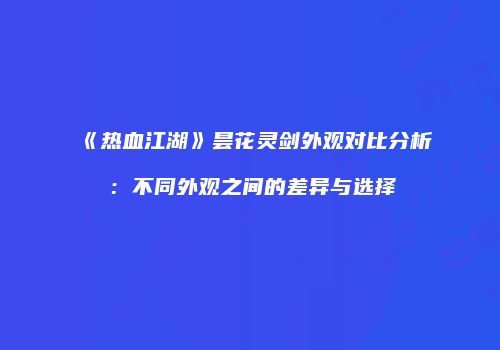《热血江湖》昙花灵剑外观对比分析：不同外观之间的差异与选择