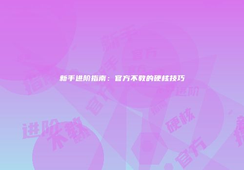 新手进阶指南：官方不教的硬核技巧