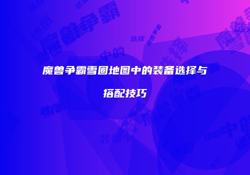 魔兽争霸雪圈地图中的装备选择与搭配技巧