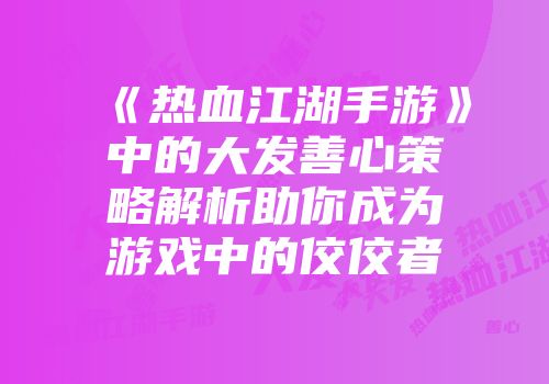 《热血江湖手游》中的大发善心策略解析助你成为游戏中的佼佼者