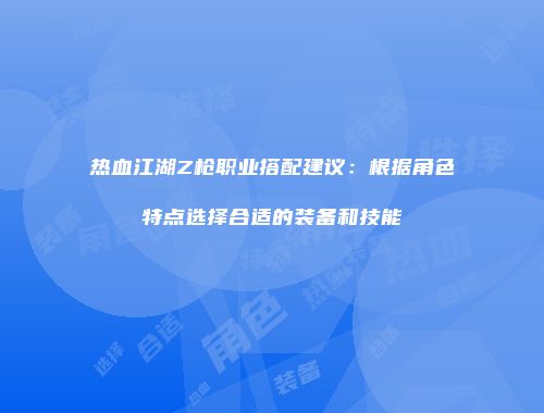 热血江湖Z枪职业搭配建议：根据角色特点选择合适的装备和技能