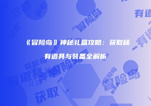 《冒险岛》神秘礼盒攻略：获取稀有道具与装备全解析