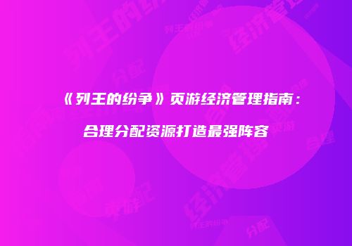 《列王的纷争》页游经济管理指南：合理分配资源打造最强阵容