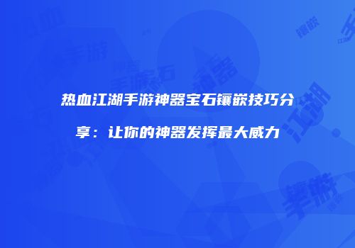 热血江湖手游神器宝石镶嵌技巧分享：让你的神器发挥最大威力