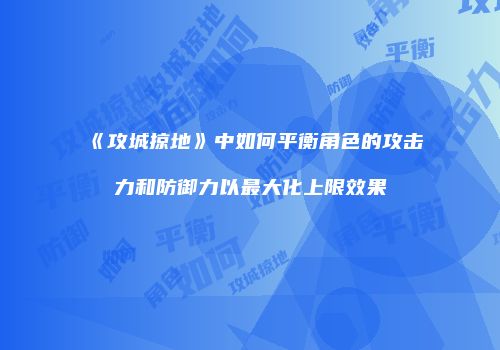 《攻城掠地》中如何平衡角色的攻击力和防御力以最大化上限效果