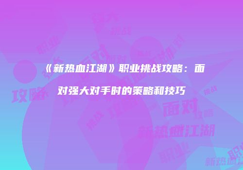 《新热血江湖》职业挑战攻略：面对强大对手时的策略和技巧