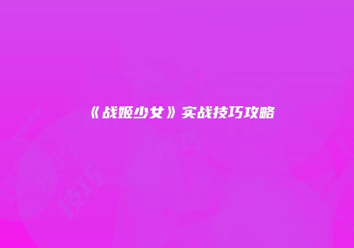 《战姬少女》实战技巧攻略