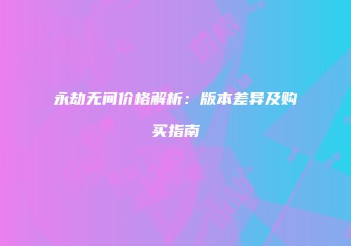 永劫无间价格解析：版本差异及购买指南