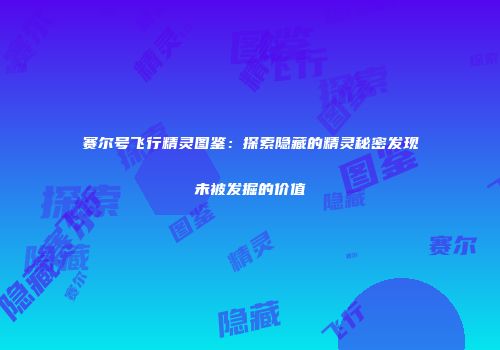 赛尔号飞行精灵图鉴：探索隐藏的精灵秘密发现未被发掘的价值