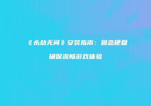《永劫无间》安装指南：固态硬盘确保流畅游戏体验