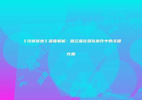 《攻城掠地》深度解析：踏云履在团队协作中的关键作用