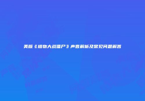 美版《植物大战僵尸》声音解析及常见问题解答