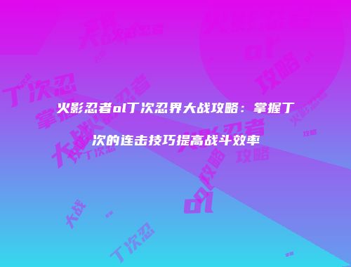 火影忍者ol丁次忍界大战攻略：掌握丁次的连击技巧提高战斗效率