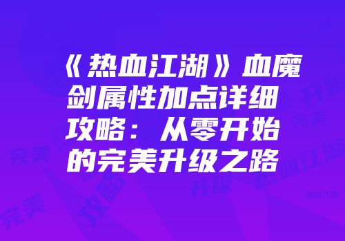 《热血江湖》血魔剑属性加点详细攻略：从零开始的完美升级之路
