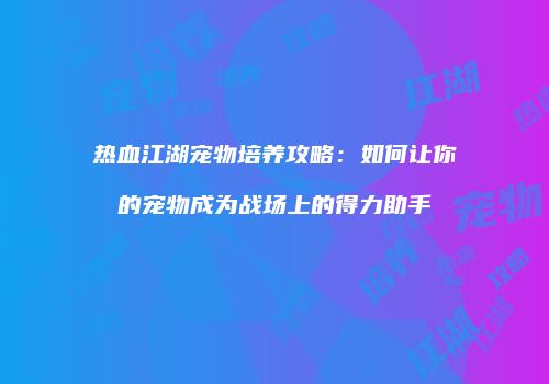 热血江湖宠物培养攻略：如何让你的宠物成为战场上的得力助手