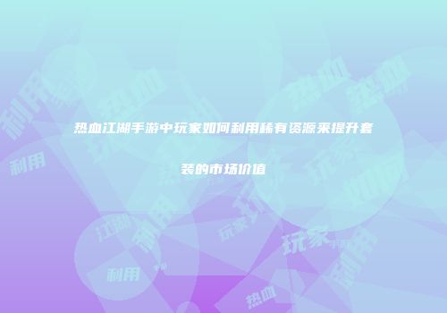 热血江湖手游中玩家如何利用稀有资源来提升套装的市场价值
