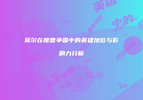 莫尔在魔兽争霸中的英雄地位与影响力分析