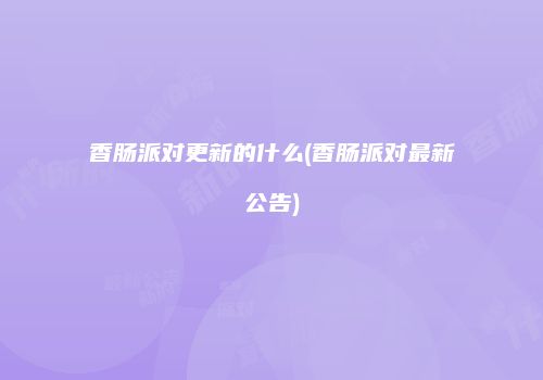 香肠派对更新的什么(香肠派对最新公告)