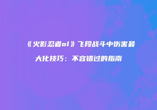 《火影忍者ol》飞段战斗中伤害最大化技巧:不容错过的指南