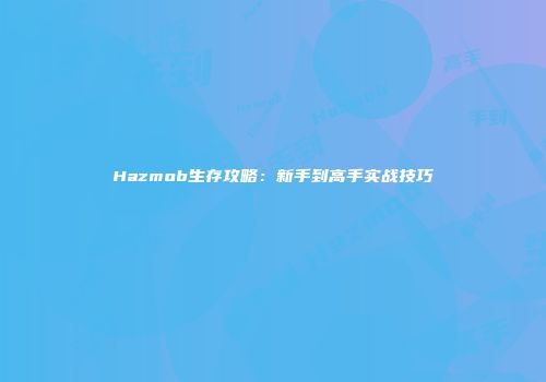 Hazmob生存攻略：新手到高手实战技巧
