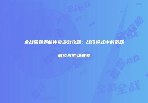 全战雷霆霸业传奇游戏攻略：战役模式中的策略选择与胜利要素