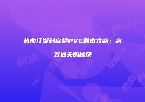热血江湖剑客枪PVE副本攻略：高效通关的秘诀