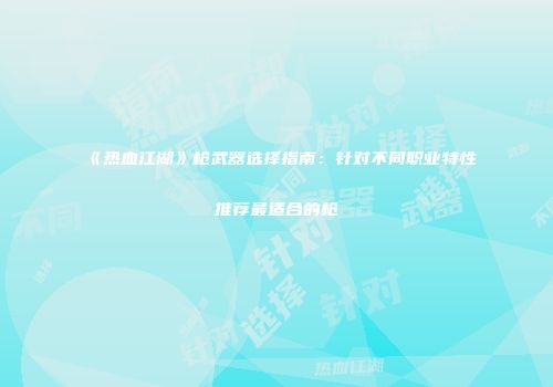 《热血江湖》枪武器选择指南：针对不同职业特性推荐最适合的枪