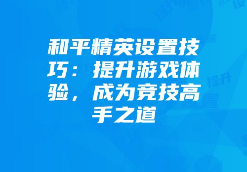 和平精英设置技巧：提升游戏体验，成为竞技高手之道