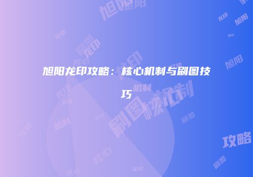 旭阳龙印攻略：核心机制与刷图技巧