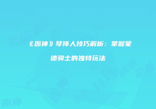 《原神》琴摔人技巧解析：掌握蒙德骑士的独特玩法