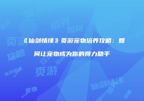 《仙剑情缘》页游宠物培养攻略：如何让宠物成为你的得力助手