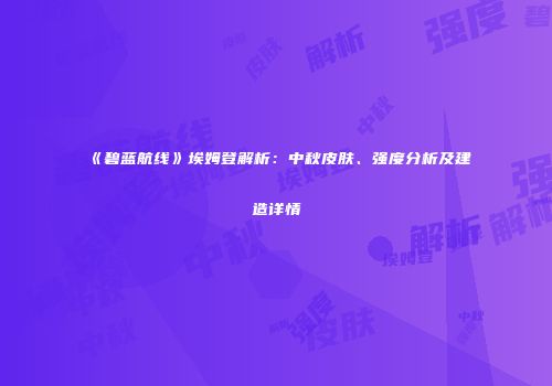《碧蓝航线》埃姆登解析：中秋皮肤、强度分析及建造详情