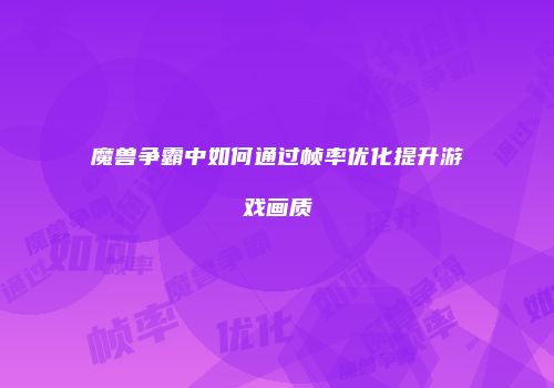 魔兽争霸中如何通过帧率优化提升游戏画质