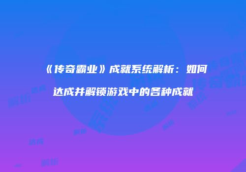 《传奇霸业》成就系统解析：如何达成并解锁游戏中的各种成就