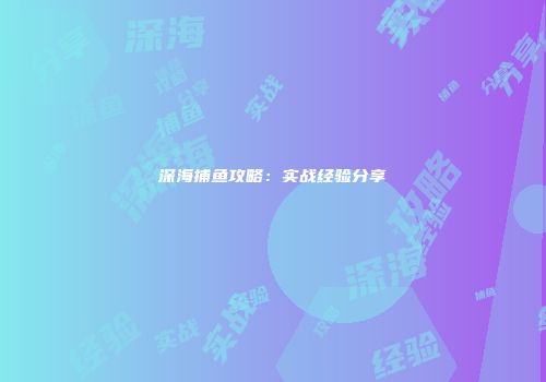 深海捕鱼攻略：实战经验分享