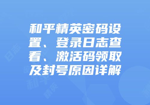 和平精英密码设置、登录日志查看、激活码领取及封号原因详解