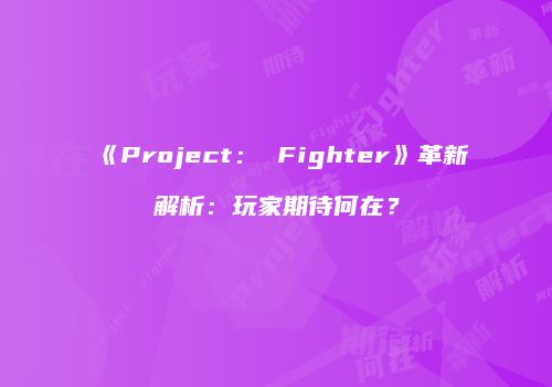 《Project： Fighter》革新解析：玩家期待何在？