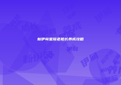 新伊甸星际老船长养成攻略