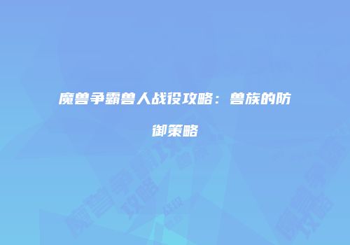 魔兽争霸兽人战役攻略：兽族的防御策略