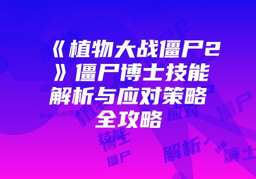 《植物大战僵尸2》僵尸博士技能解析与应对策略全攻略