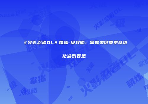 《火影忍者OL》精炼-级攻略：掌握关键要素以优化游戏表现