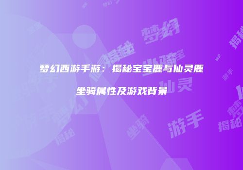 梦幻西游手游：揭秘宝宝鹿与仙灵鹿坐骑属性及游戏背景