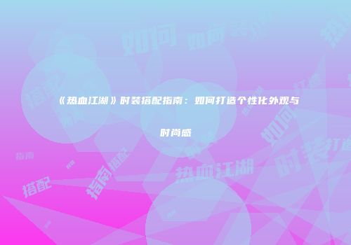 《热血江湖》时装搭配指南:如何打造个性化外观与时尚感