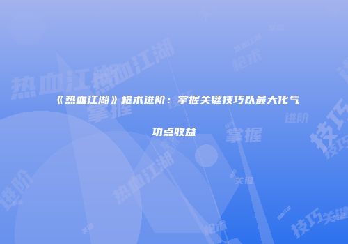 《热血江湖》枪术进阶：掌握关键技巧以最大化气功点收益