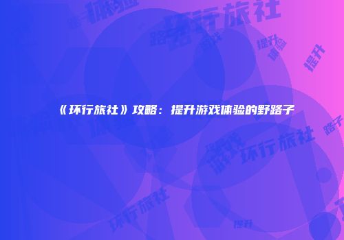 《环行旅社》攻略：提升游戏体验的野路子